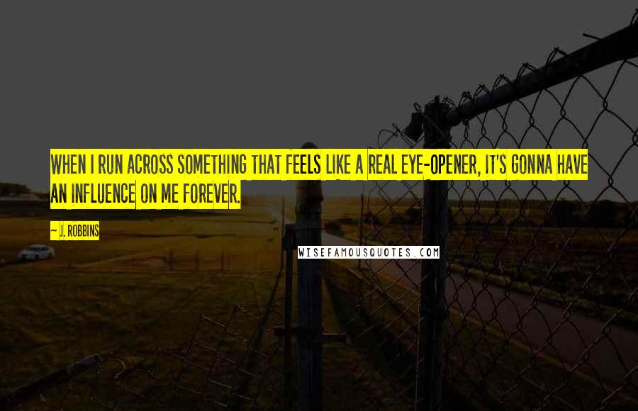 J. Robbins Quotes: When I run across something that feels like a real eye-opener, it's gonna have an influence on me forever.