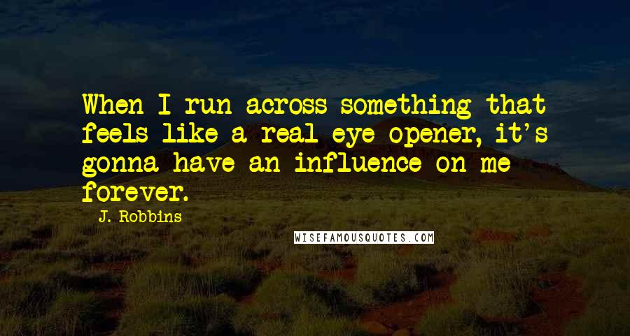 J. Robbins Quotes: When I run across something that feels like a real eye-opener, it's gonna have an influence on me forever.