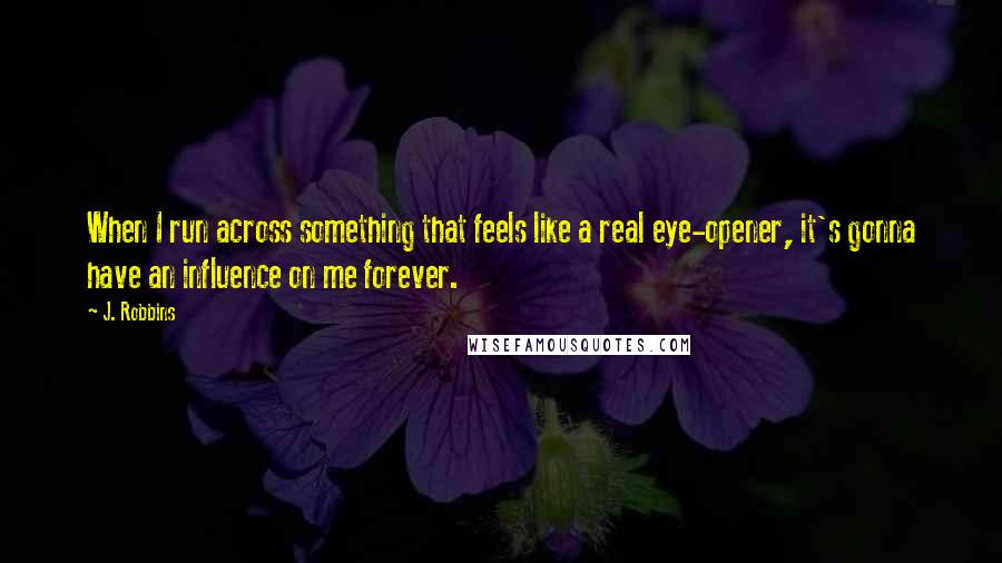 J. Robbins Quotes: When I run across something that feels like a real eye-opener, it's gonna have an influence on me forever.