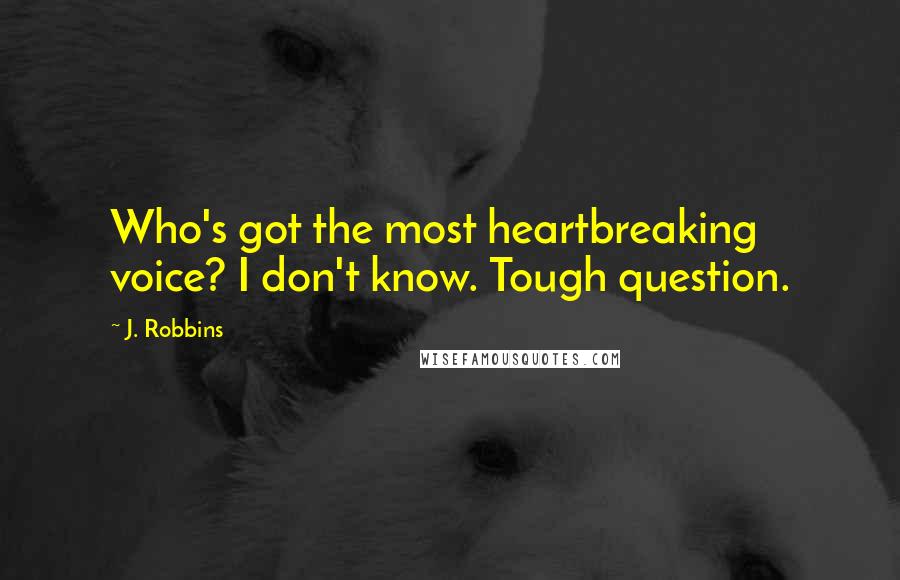 J. Robbins Quotes: Who's got the most heartbreaking voice? I don't know. Tough question.