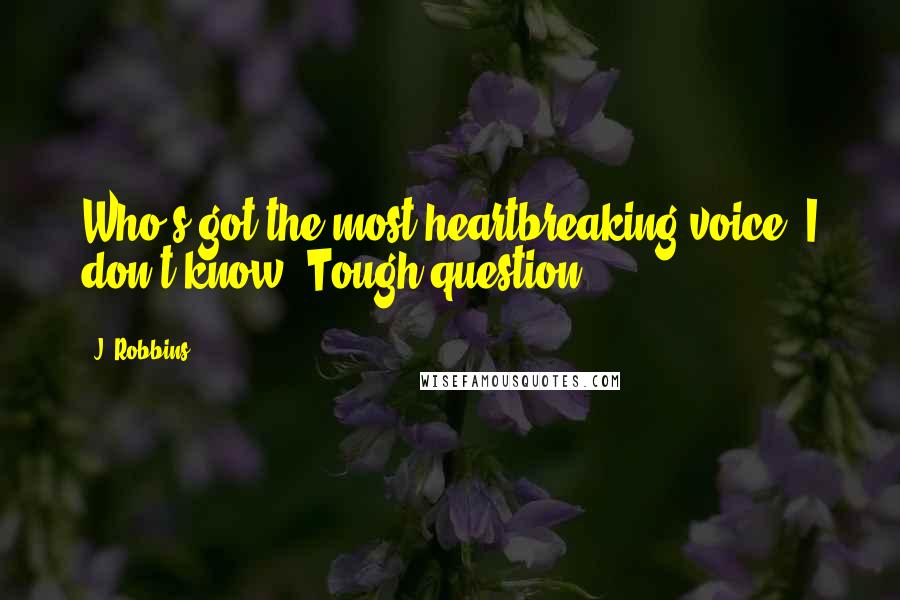 J. Robbins Quotes: Who's got the most heartbreaking voice? I don't know. Tough question.