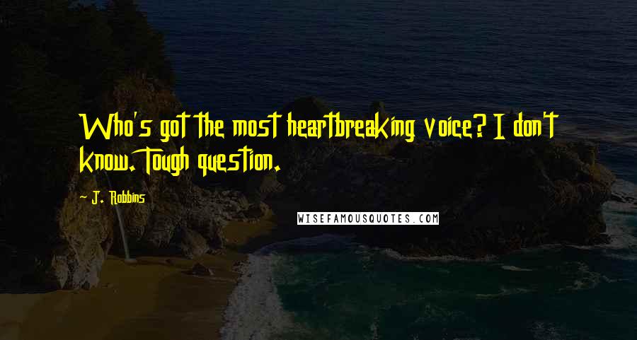 J. Robbins Quotes: Who's got the most heartbreaking voice? I don't know. Tough question.