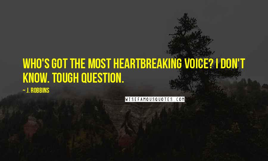 J. Robbins Quotes: Who's got the most heartbreaking voice? I don't know. Tough question.