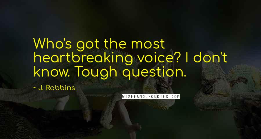 J. Robbins Quotes: Who's got the most heartbreaking voice? I don't know. Tough question.