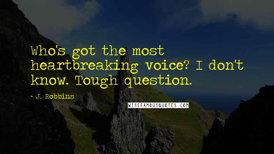 J. Robbins Quotes: Who's got the most heartbreaking voice? I don't know. Tough question.