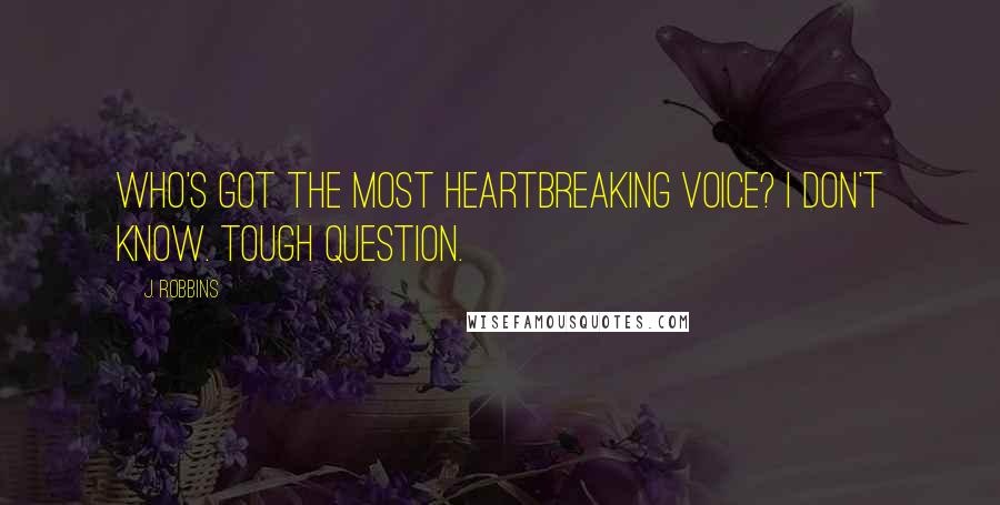 J. Robbins Quotes: Who's got the most heartbreaking voice? I don't know. Tough question.