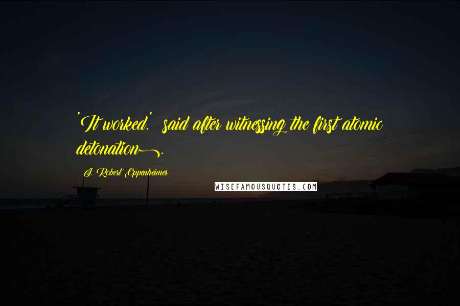 J. Robert Oppenheimer Quotes: 'It worked.' (said after witnessing the first atomic detonation).