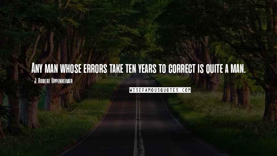J. Robert Oppenheimer Quotes: Any man whose errors take ten years to correct is quite a man.