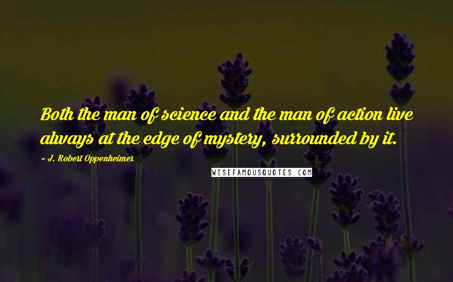 J. Robert Oppenheimer Quotes: Both the man of science and the man of action live always at the edge of mystery, surrounded by it.