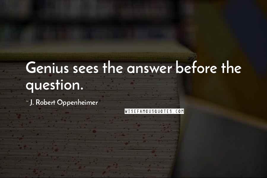 J. Robert Oppenheimer Quotes: Genius sees the answer before the question.