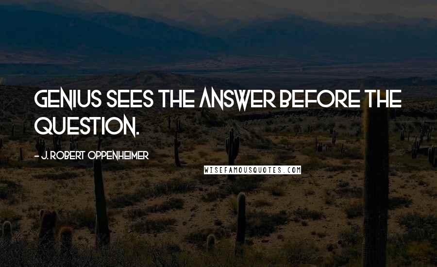 J. Robert Oppenheimer Quotes: Genius sees the answer before the question.