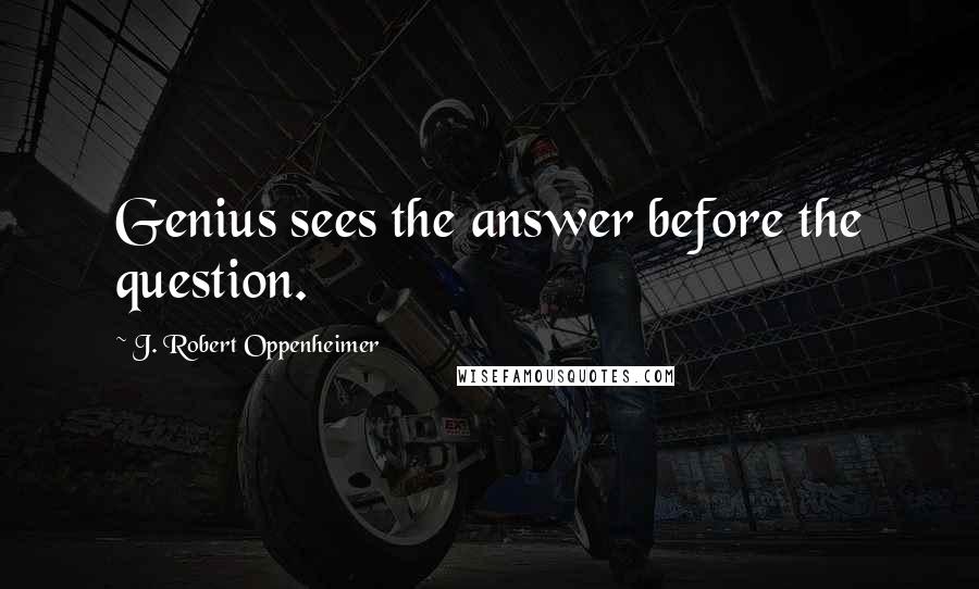 J. Robert Oppenheimer Quotes: Genius sees the answer before the question.