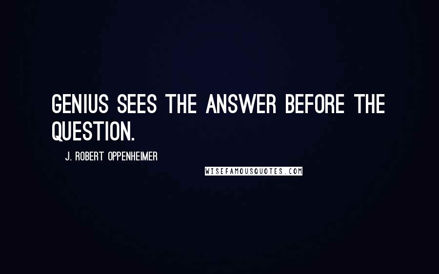 J. Robert Oppenheimer Quotes: Genius sees the answer before the question.