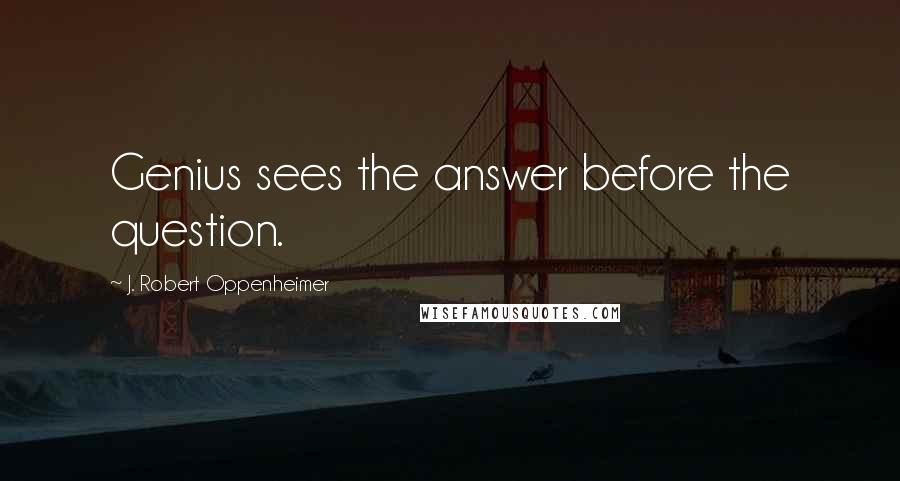 J. Robert Oppenheimer Quotes: Genius sees the answer before the question.