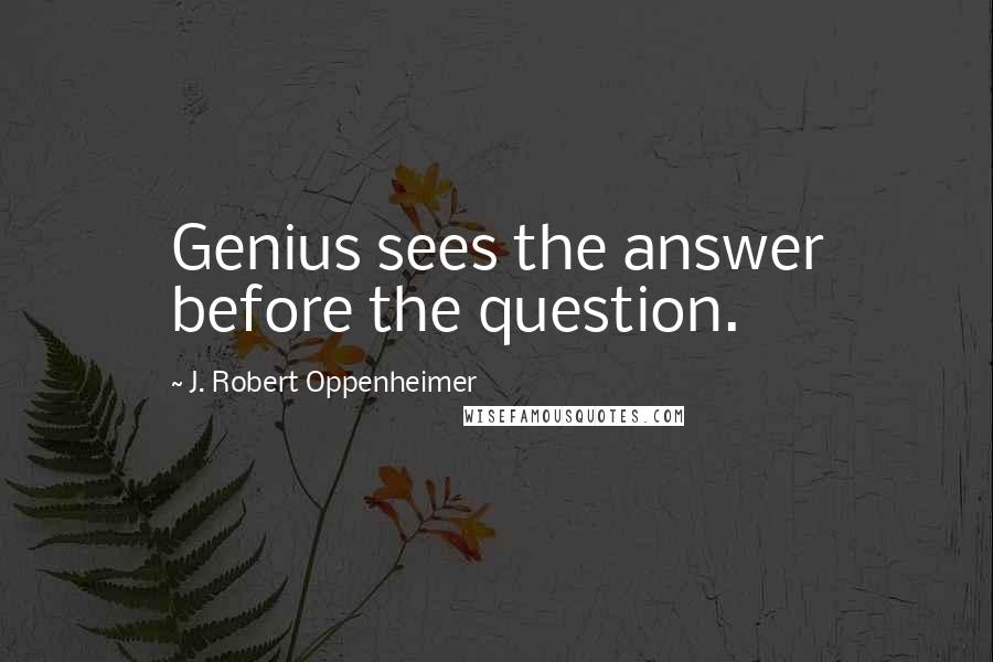 J. Robert Oppenheimer Quotes: Genius sees the answer before the question.