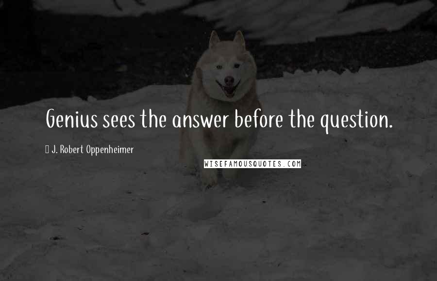 J. Robert Oppenheimer Quotes: Genius sees the answer before the question.