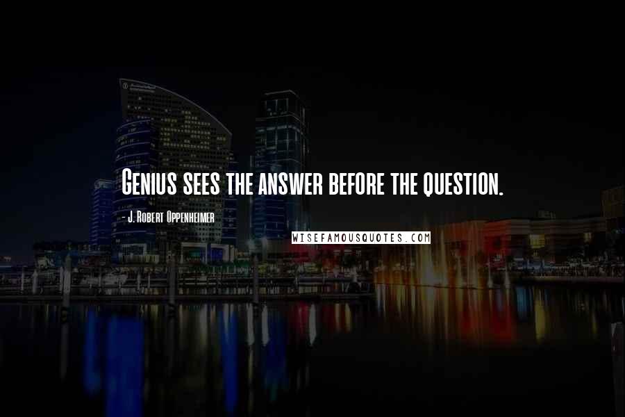 J. Robert Oppenheimer Quotes: Genius sees the answer before the question.