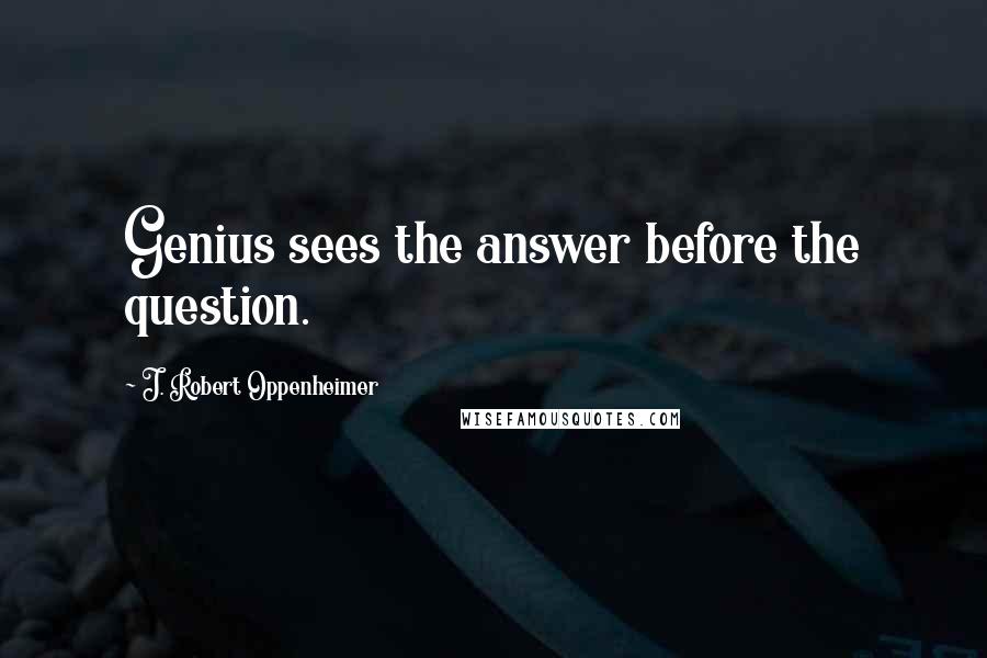 J. Robert Oppenheimer Quotes: Genius sees the answer before the question.