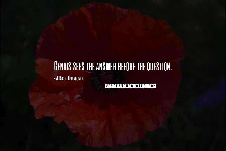 J. Robert Oppenheimer Quotes: Genius sees the answer before the question.