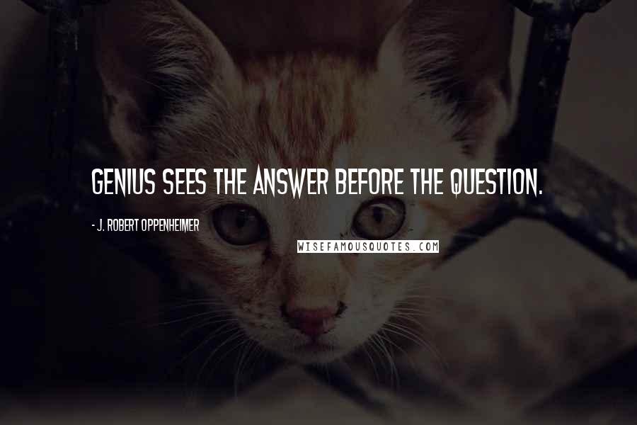 J. Robert Oppenheimer Quotes: Genius sees the answer before the question.