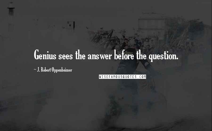J. Robert Oppenheimer Quotes: Genius sees the answer before the question.