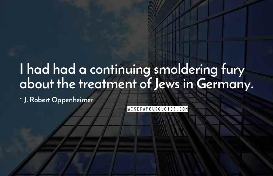 J. Robert Oppenheimer Quotes: I had had a continuing smoldering fury about the treatment of Jews in Germany.