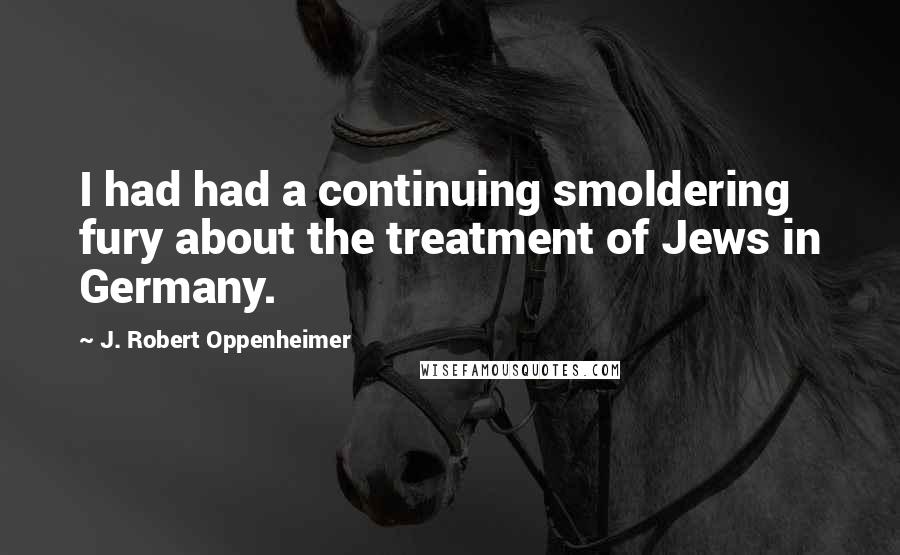 J. Robert Oppenheimer Quotes: I had had a continuing smoldering fury about the treatment of Jews in Germany.