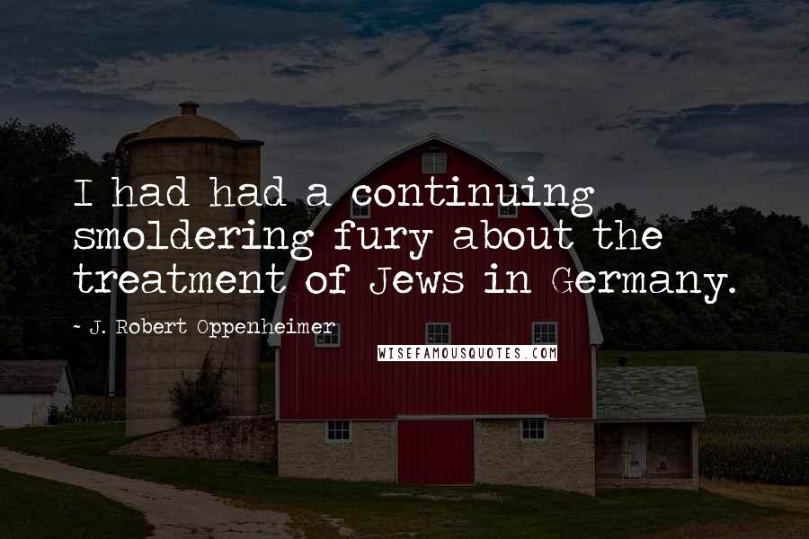 J. Robert Oppenheimer Quotes: I had had a continuing smoldering fury about the treatment of Jews in Germany.