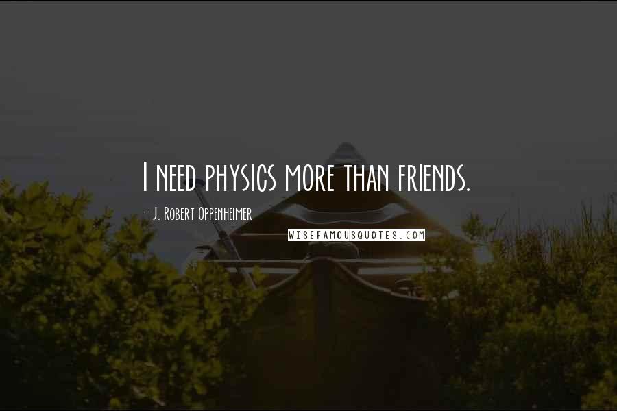 J. Robert Oppenheimer Quotes: I need physics more than friends.