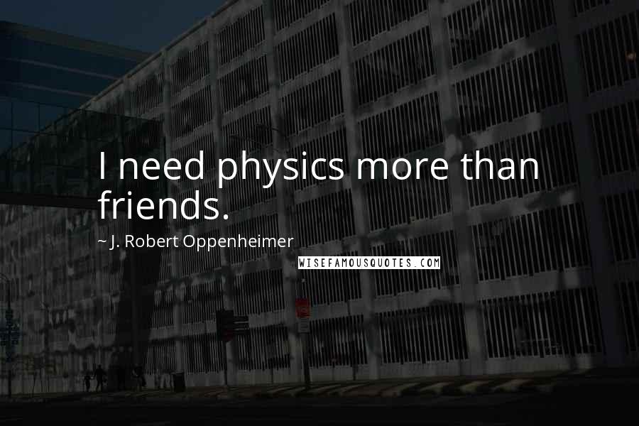 J. Robert Oppenheimer Quotes: I need physics more than friends.