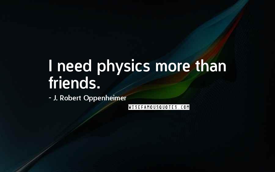 J. Robert Oppenheimer Quotes: I need physics more than friends.