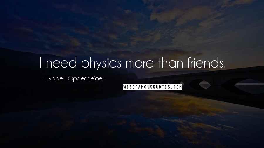 J. Robert Oppenheimer Quotes: I need physics more than friends.