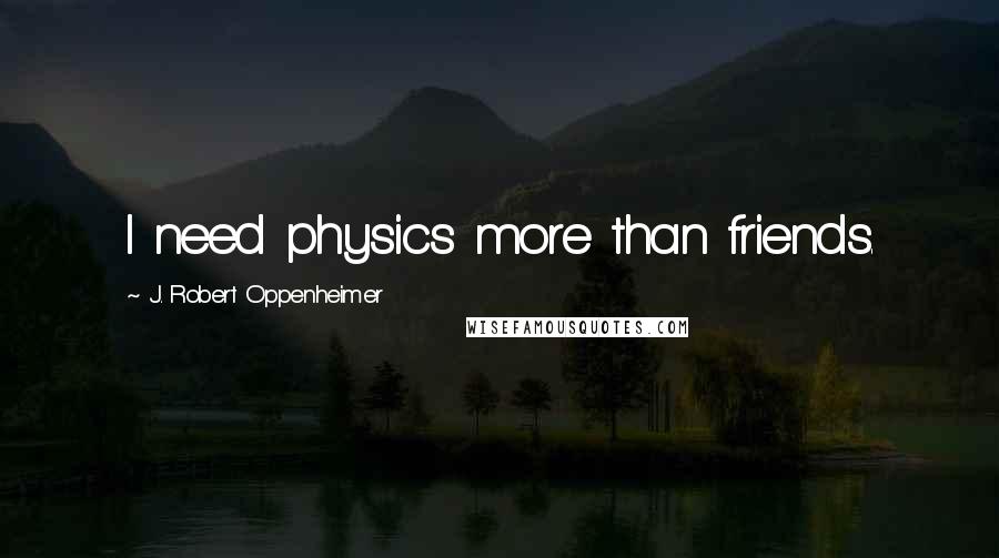 J. Robert Oppenheimer Quotes: I need physics more than friends.