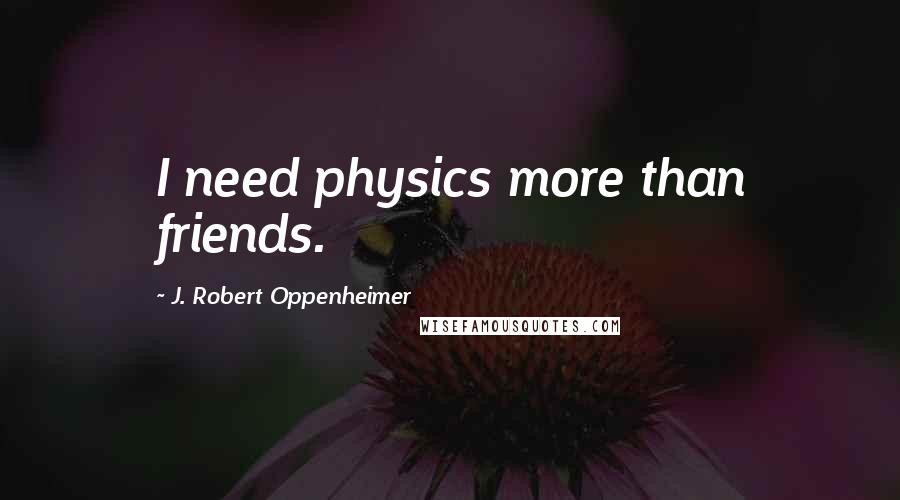 J. Robert Oppenheimer Quotes: I need physics more than friends.