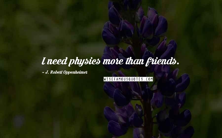 J. Robert Oppenheimer Quotes: I need physics more than friends.