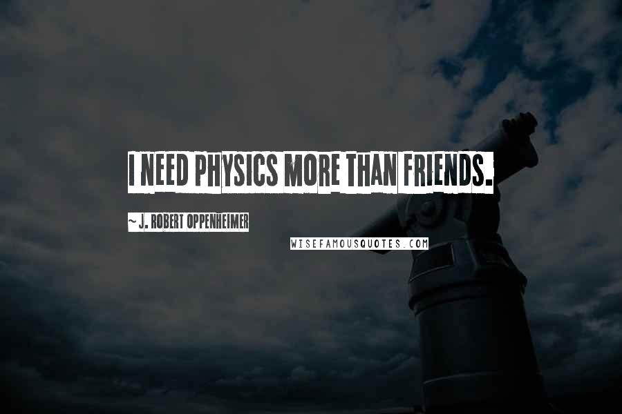 J. Robert Oppenheimer Quotes: I need physics more than friends.