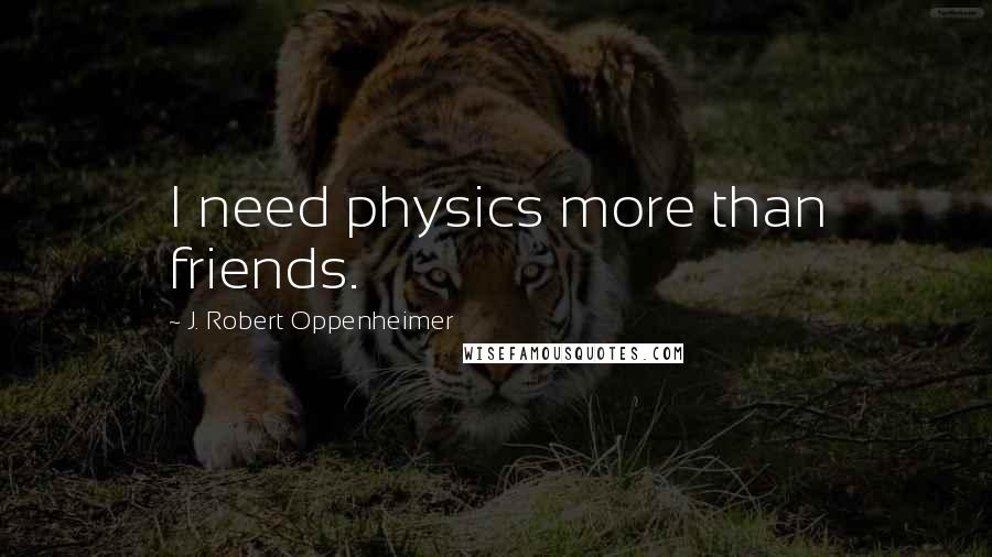 J. Robert Oppenheimer Quotes: I need physics more than friends.