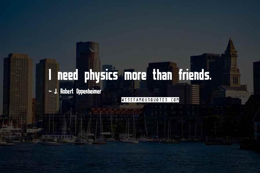 J. Robert Oppenheimer Quotes: I need physics more than friends.