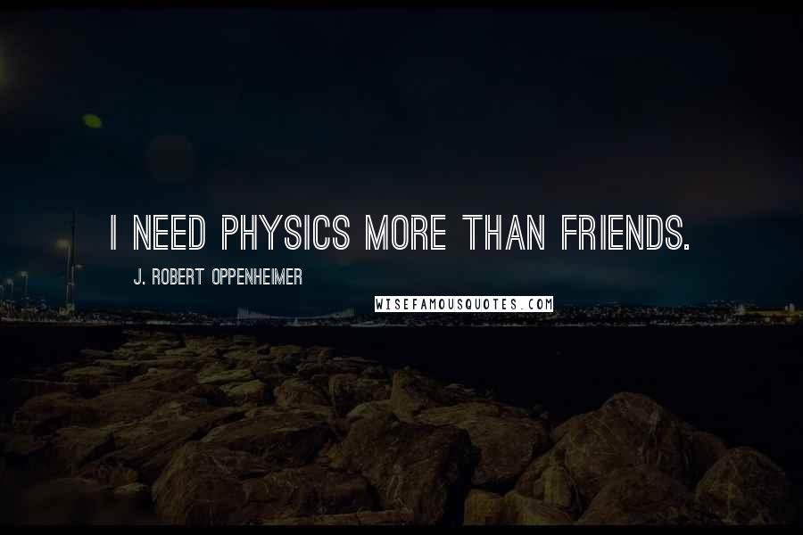 J. Robert Oppenheimer Quotes: I need physics more than friends.