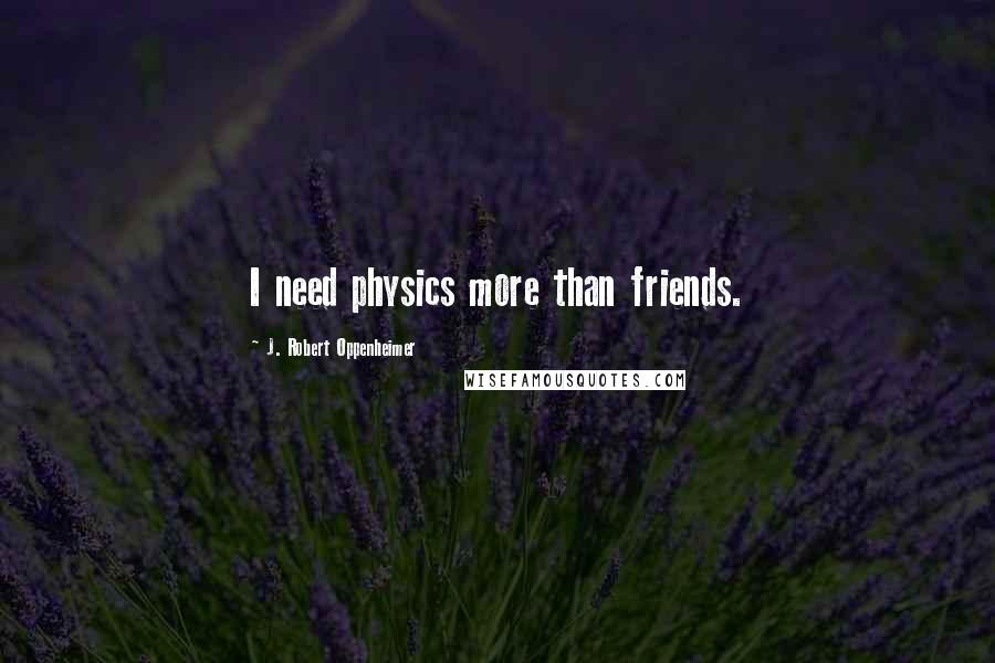 J. Robert Oppenheimer Quotes: I need physics more than friends.