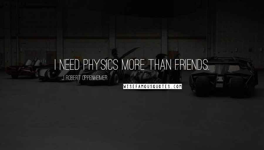 J. Robert Oppenheimer Quotes: I need physics more than friends.