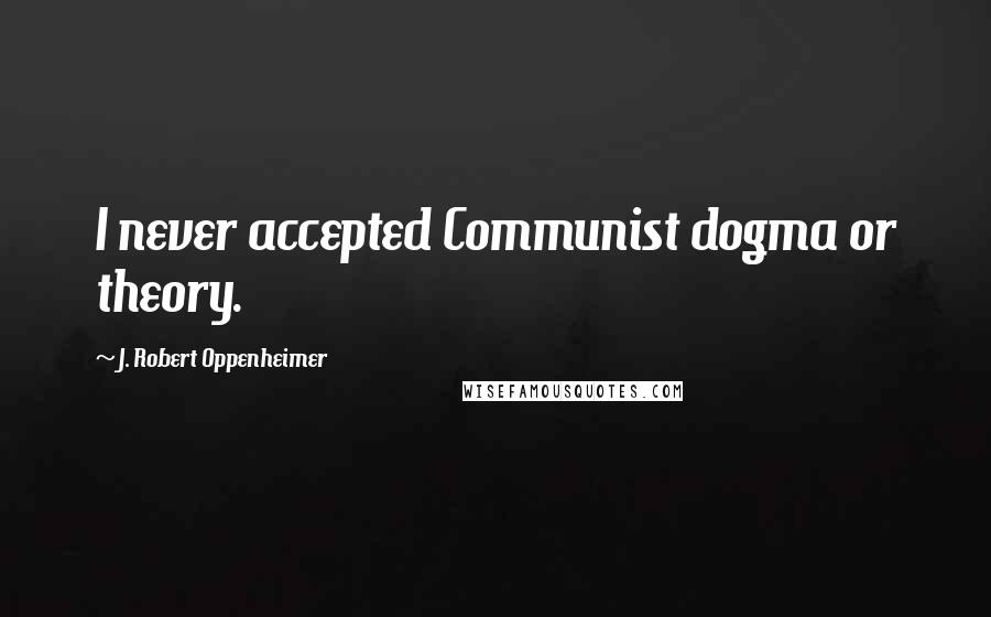 J. Robert Oppenheimer Quotes: I never accepted Communist dogma or theory.