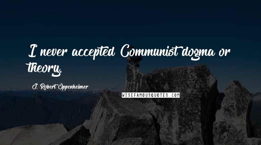 J. Robert Oppenheimer Quotes: I never accepted Communist dogma or theory.