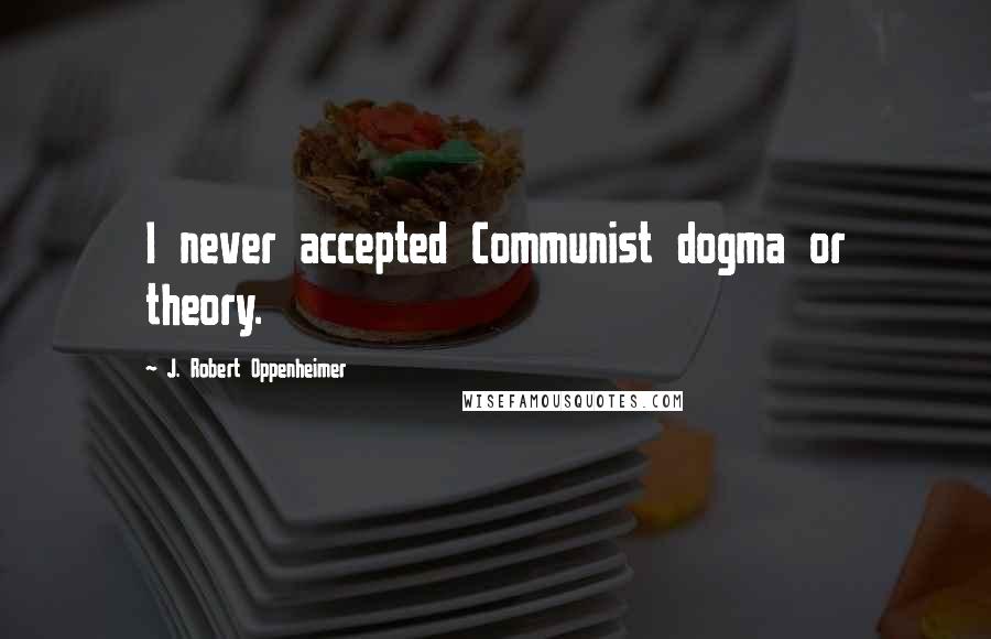 J. Robert Oppenheimer Quotes: I never accepted Communist dogma or theory.