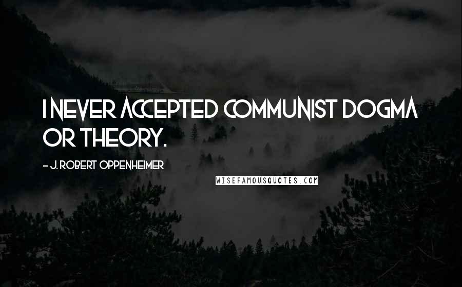 J. Robert Oppenheimer Quotes: I never accepted Communist dogma or theory.