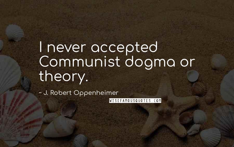 J. Robert Oppenheimer Quotes: I never accepted Communist dogma or theory.