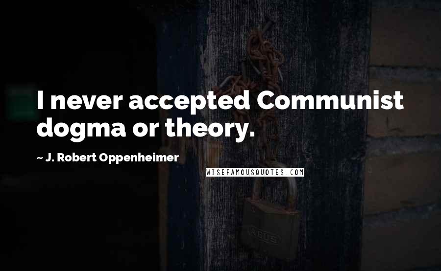 J. Robert Oppenheimer Quotes: I never accepted Communist dogma or theory.