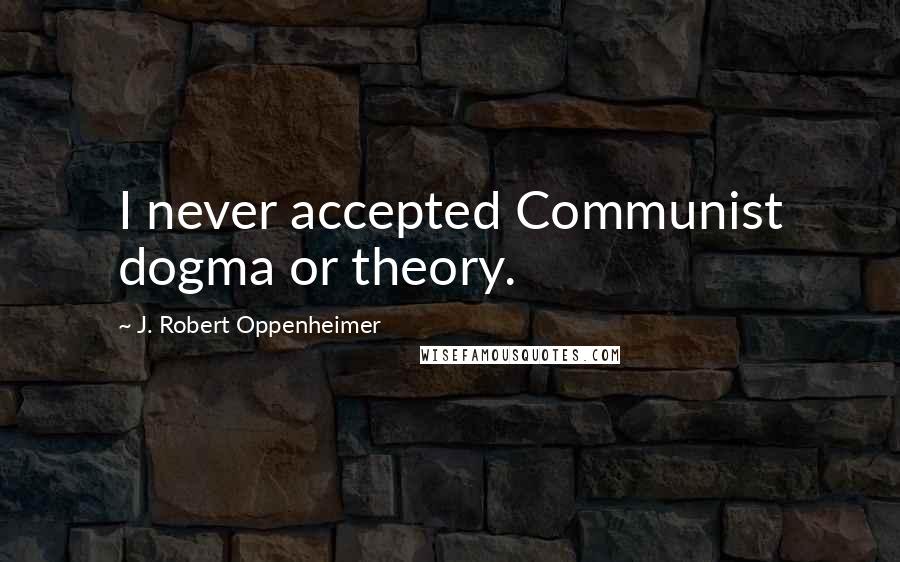 J. Robert Oppenheimer Quotes: I never accepted Communist dogma or theory.