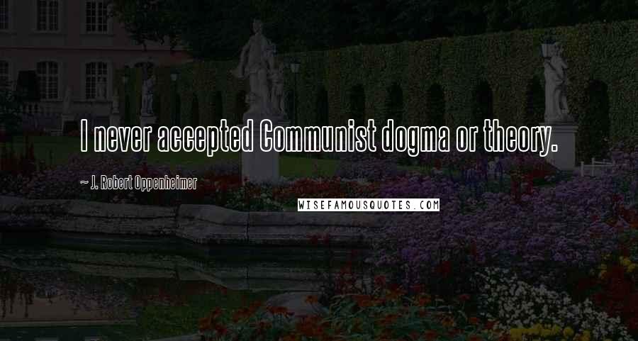 J. Robert Oppenheimer Quotes: I never accepted Communist dogma or theory.