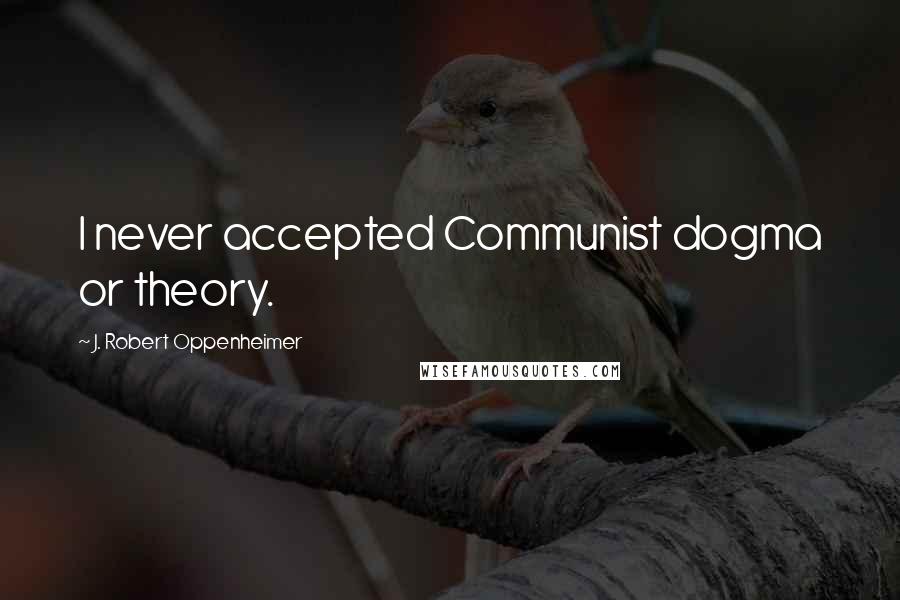 J. Robert Oppenheimer Quotes: I never accepted Communist dogma or theory.
